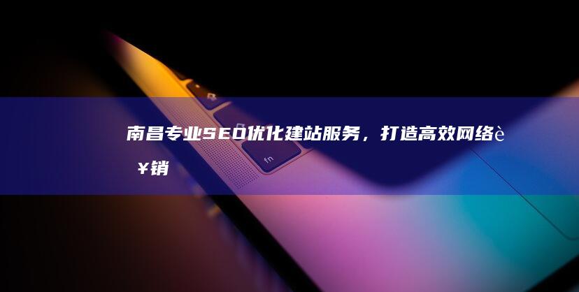 南昌专业SEO优化建站服务，打造高效网络营销平台