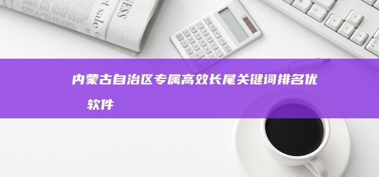 内蒙古自治区专属：高效长尾关键词排名优化软件